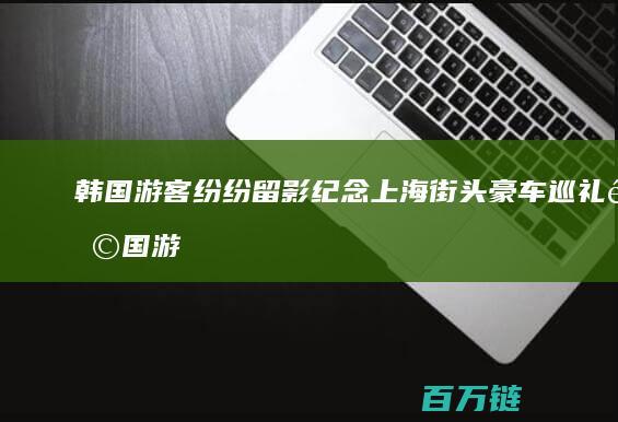 韩国游客纷纷留影纪念 上海街头豪车巡礼 (韩国游客纷纷离开中国)